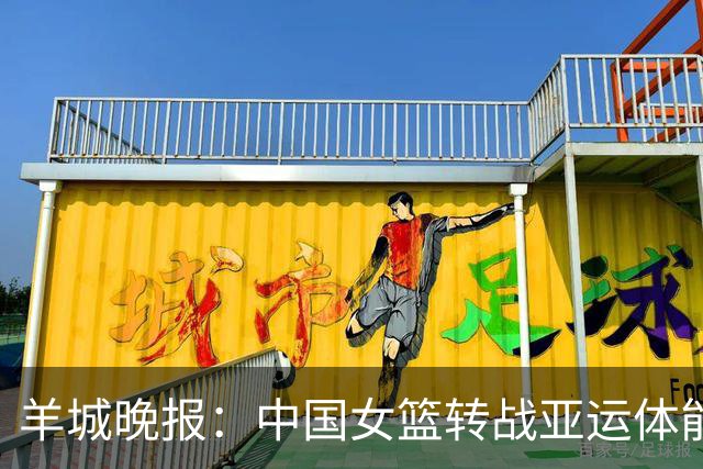 羊城晚报：中国女篮转战亚运体能承压 韩旭离队杨舒予压力更大